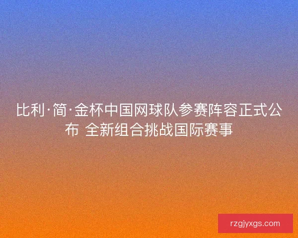 比利·简·金杯中国网球队参赛阵容正式公布 全新组合挑战国际赛事