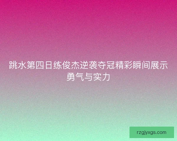跳水第四日练俊杰逆袭夺冠精彩瞬间展示勇气与实力 跳水第四日练俊杰逆袭夺冠精彩瞬间展示勇气与实力
